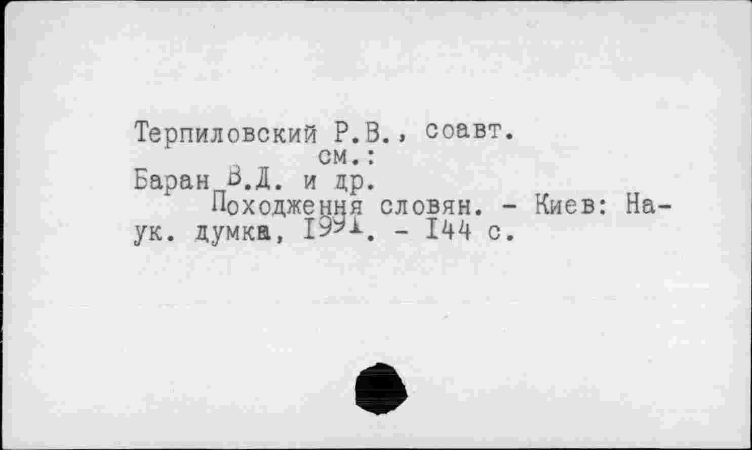 ﻿Терпиловский Р.В.» соавт.
см. :
Баран ^.Д. и др.
Походження словян. - Киев: Наук. думка, 1991, - 144 с.